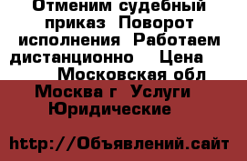 Отменим судебный приказ. Поворот исполнения. Работаем дистанционно  › Цена ­ 3 000 - Московская обл., Москва г. Услуги » Юридические   